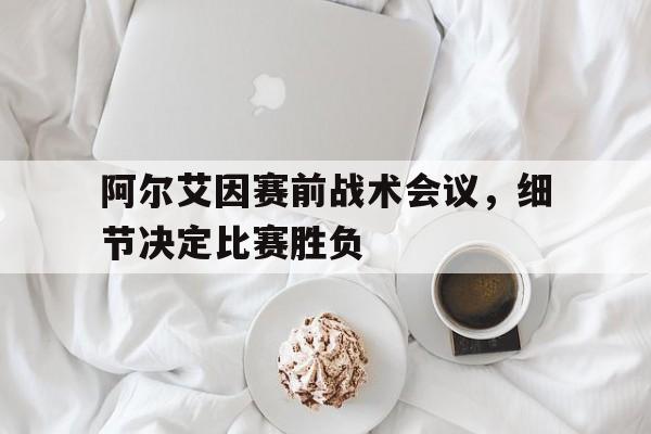 678体育-包含阿尔艾因赛前战术会议，细节决定比赛胜负的词条