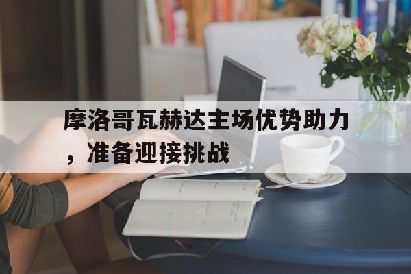 678体育app下载-关于摩洛哥瓦赫达主场优势助力，准备迎接挑战的信息