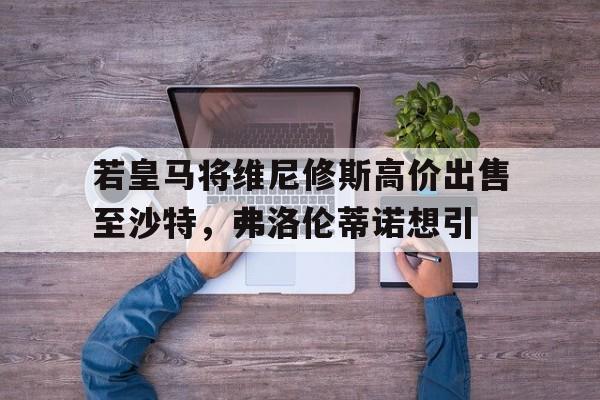 678体育app下载-包含若皇马将维尼修斯高价出售至沙特，弗洛伦蒂诺想引的词条